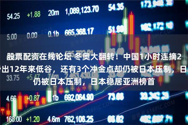 股票配资在线论坛 冬奥大翻转！中国1小时连摘2金，短道男队滑出12年来低谷，还有3个冲金点却仍被日本压制，日本稳居亚洲榜首