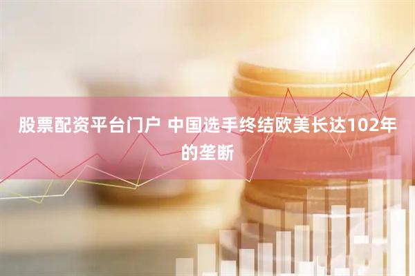 股票配资平台门户 中国选手终结欧美长达102年的垄断
