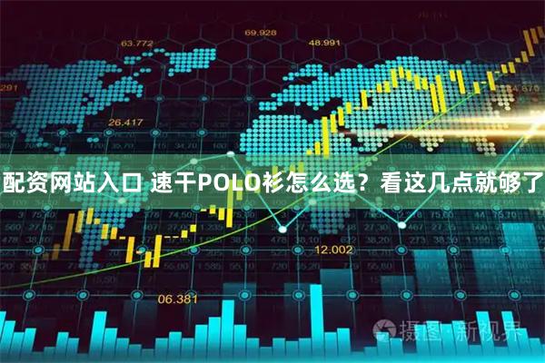 配资网站入口 速干POLO衫怎么选？看这几点就够了