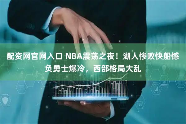 配资网官网入口 NBA震荡之夜！湖人惨败快船憾负勇士爆冷，西部格局大乱