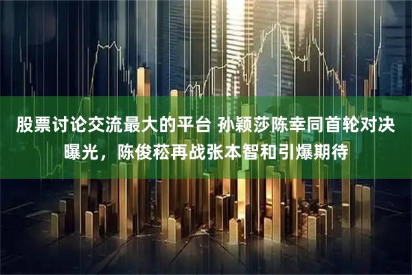 股票讨论交流最大的平台 孙颖莎陈幸同首轮对决曝光，陈俊菘再战张本智和引爆期待