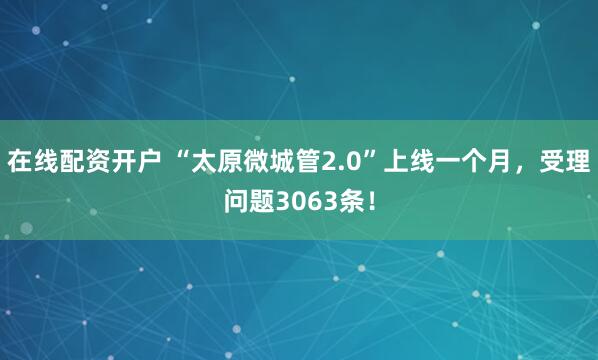 在线配资开户 “太原微城管2.0”上线一个月，受理问题3063条！