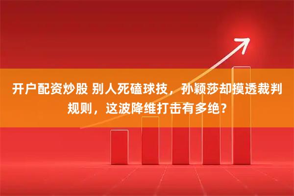 开户配资炒股 别人死磕球技，孙颖莎却摸透裁判规则，这波降维打击有多绝？