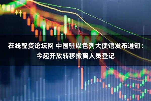 在线配资论坛网 中国驻以色列大使馆发布通知：今起开放转移撤离人员登记