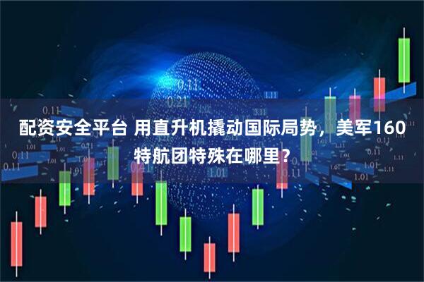 配资安全平台 用直升机撬动国际局势，美军160特航团特殊在哪里？