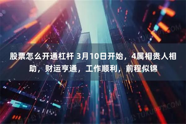 股票怎么开通杠杆 3月10日开始，4属相贵人相助，财运亨通，工作顺利，前程似锦