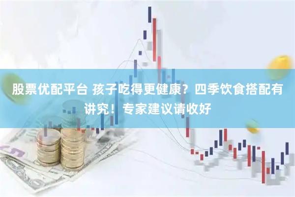 股票优配平台 孩子吃得更健康？四季饮食搭配有讲究！专家建议请收好
