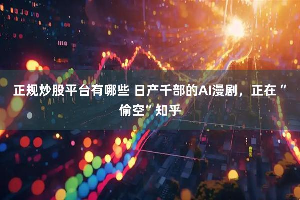 正规炒股平台有哪些 日产千部的AI漫剧，正在“偷空”知乎