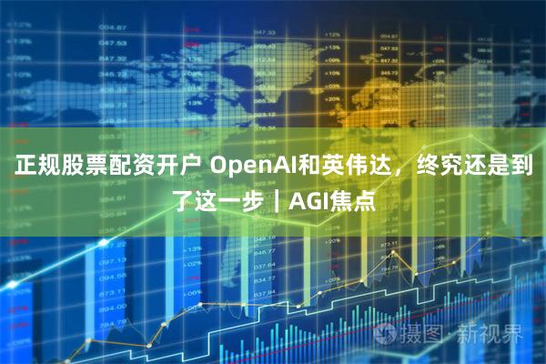 正规股票配资开户 OpenAI和英伟达，终究还是到了这一步｜AGI焦点