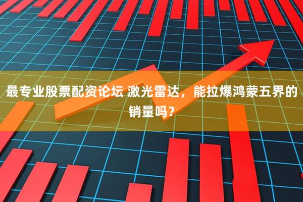 最专业股票配资论坛 激光雷达，能拉爆鸿蒙五界的销量吗？