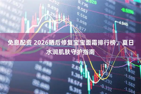 免息配资 2026晒后修复宝宝面霜排行榜，夏日水润肌肤守护指南