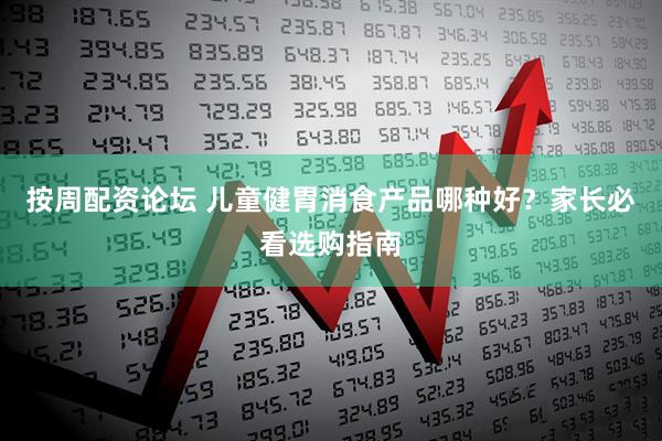按周配资论坛 儿童健胃消食产品哪种好？家长必看选购指南