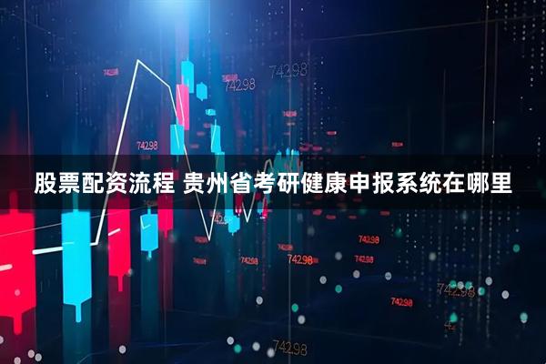 股票配资流程 贵州省考研健康申报系统在哪里