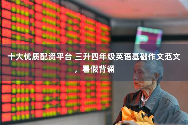 十大优质配资平台 三升四年级英语基础作文范文，暑假背诵