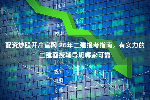 配资炒股开户官网 26年二建报考指南，有实力的二建面授辅导班哪家可靠