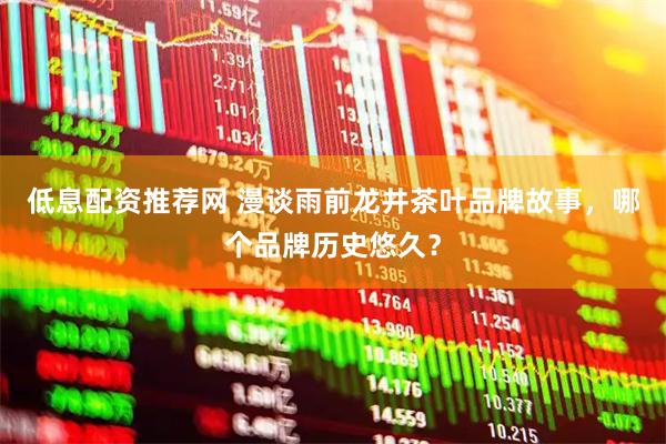 低息配资推荐网 漫谈雨前龙井茶叶品牌故事，哪个品牌历史悠久？