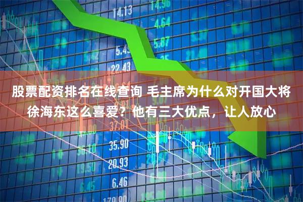 股票配资排名在线查询 毛主席为什么对开国大将徐海东这么喜爱？他有三大优点，让人放心