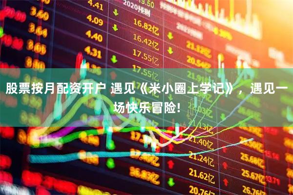 股票按月配资开户 遇见《米小圈上学记》，遇见一场快乐冒险!