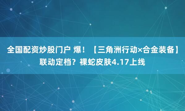 全国配资炒股门户 爆！【三角洲行动×合金装备】联动定档？裸蛇皮肤4.17上线