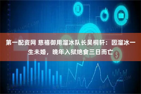 第一配资网 慈禧御用溜冰队长吴桐轩：因溜冰一生未婚，晚年入狱绝食三日而亡