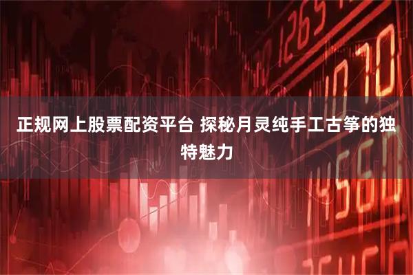 正规网上股票配资平台 探秘月灵纯手工古筝的独特魅力