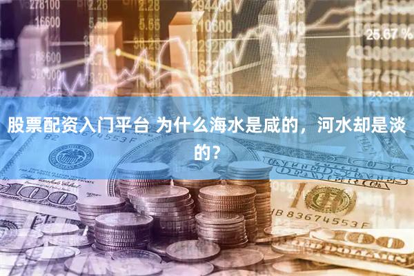 股票配资入门平台 为什么海水是咸的，河水却是淡的？