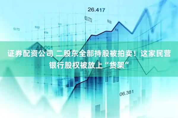 证券配资公司 二股东全部持股被拍卖！这家民营银行股权被放上“货架”