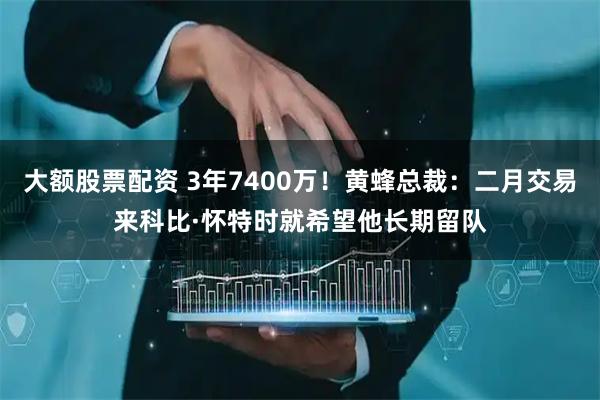 大额股票配资 3年7400万！黄蜂总裁：二月交易来科比·怀特时就希望他长期留队