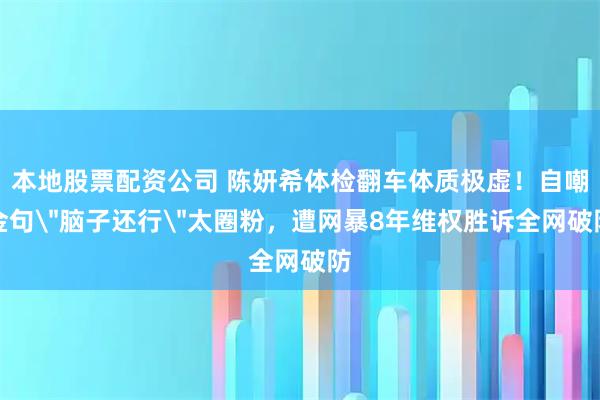 本地股票配资公司 陈妍希体检翻车体质极虚！自嘲金句＂脑子还行＂太圈粉，遭网暴8年维权胜诉全网破防