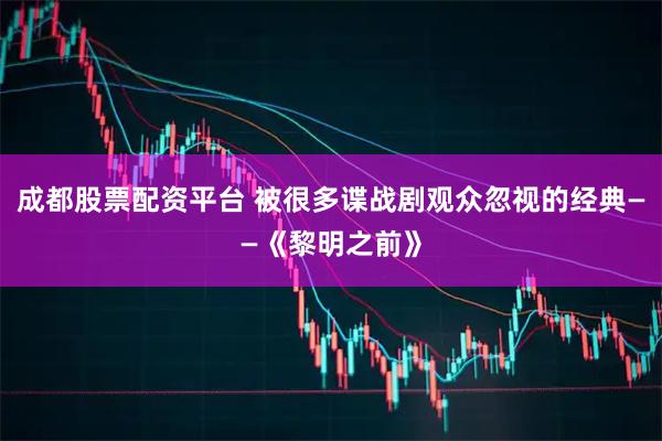 成都股票配资平台 被很多谍战剧观众忽视的经典——《黎明之前》