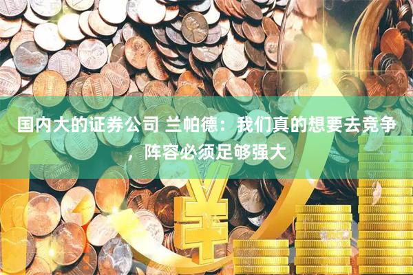 国内大的证券公司 兰帕德：我们真的想要去竞争，阵容必须足够强大
