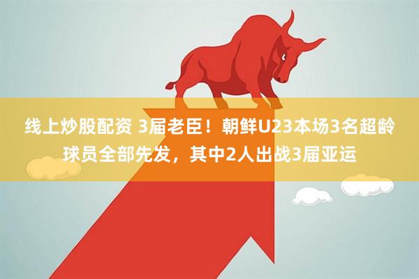 线上炒股配资 3届老臣！朝鲜U23本场3名超龄球员全部先发，其中2人出战3届亚运