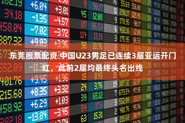 东莞股票配资 中国U23男足已连续3届亚运开门红，此前2届均最终头名出线