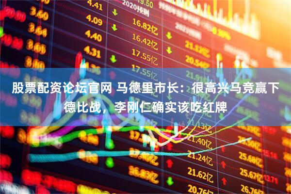 股票配资论坛官网 马德里市长：很高兴马竞赢下德比战，李刚仁确实该吃红牌