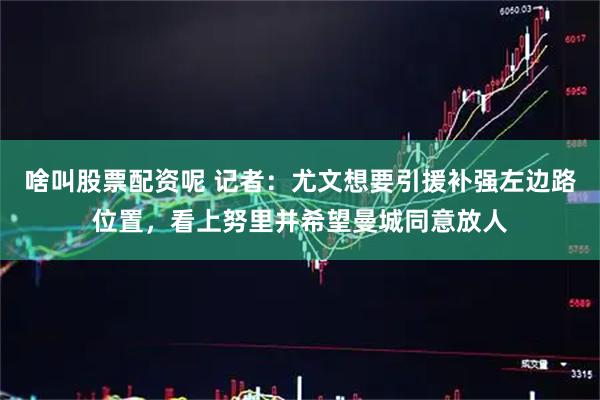 啥叫股票配资呢 记者：尤文想要引援补强左边路位置，看上努里并希望曼城同意放人