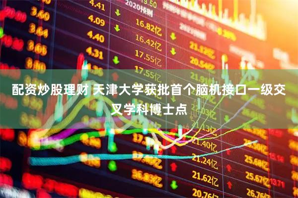配资炒股理财 天津大学获批首个脑机接口一级交叉学科博士点