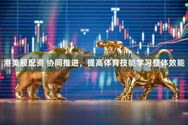 港美股配资 协同推进，提高体育技能学习整体效能